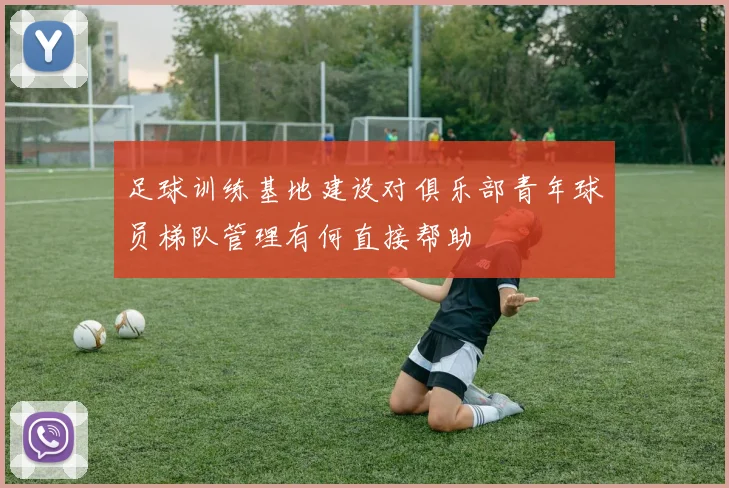 足球训练基地建设对俱乐部青年球员梯队管理有何直接帮助