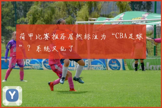 荷甲比赛推荐居然标注为“CBA足球”？系统又乱了